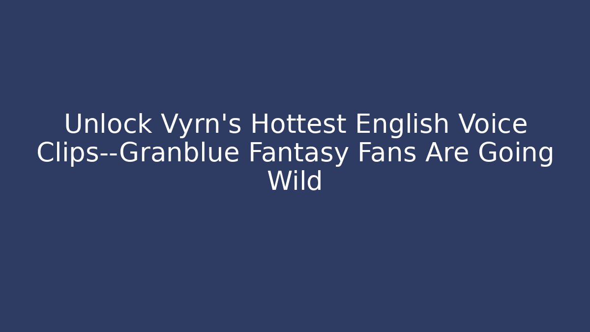 Unlock Vyrn's Hottest English Voice Clips—Granblue Fantasy Fans Are Going Wild