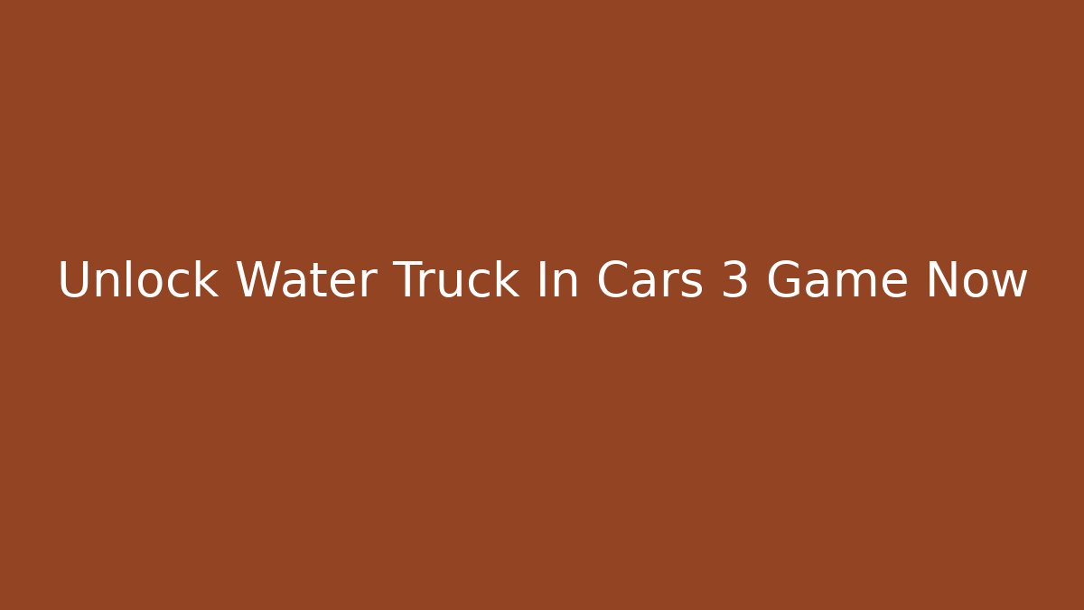 Unlock Water Truck In Cars 3 Game Now