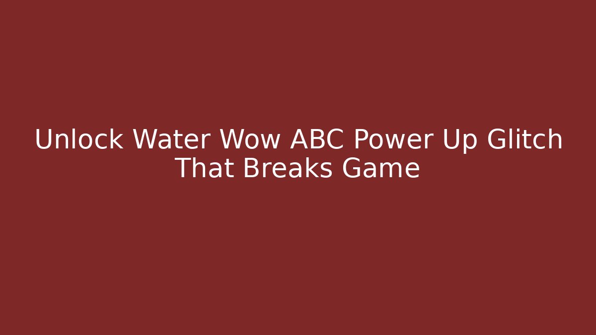 Unlock Water Wow ABC Power Up Glitch That Breaks Game