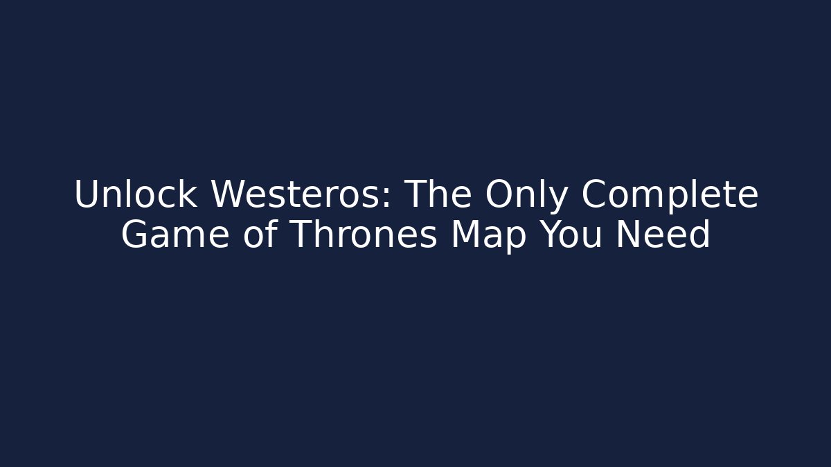 Unlock Westeros: The Only Complete Game of Thrones Map You Need