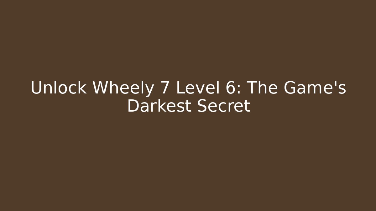 Unlock Wheely 7 Level 6: The Game's Darkest Secret