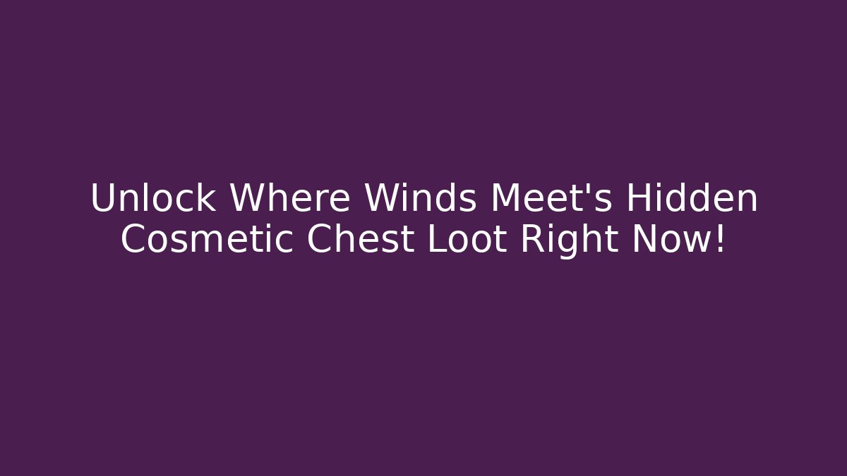 Unlock Where Winds Meet's Hidden Cosmetic Chest Loot Right Now!