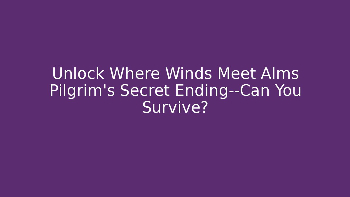 Unlock Where Winds Meet Alms Pilgrim’s Secret Ending—Can You Survive?