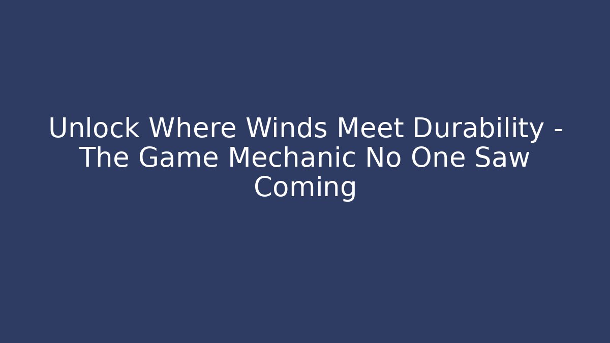 Unlock Where Winds Meet Durability – The Game Mechanic No One Saw Coming
