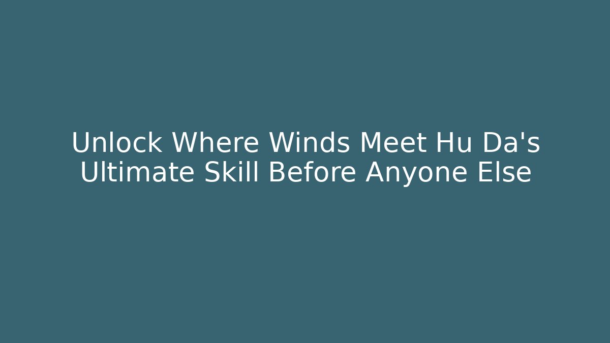 Unlock Where Winds Meet Hu Da's Ultimate Skill Before Anyone Else