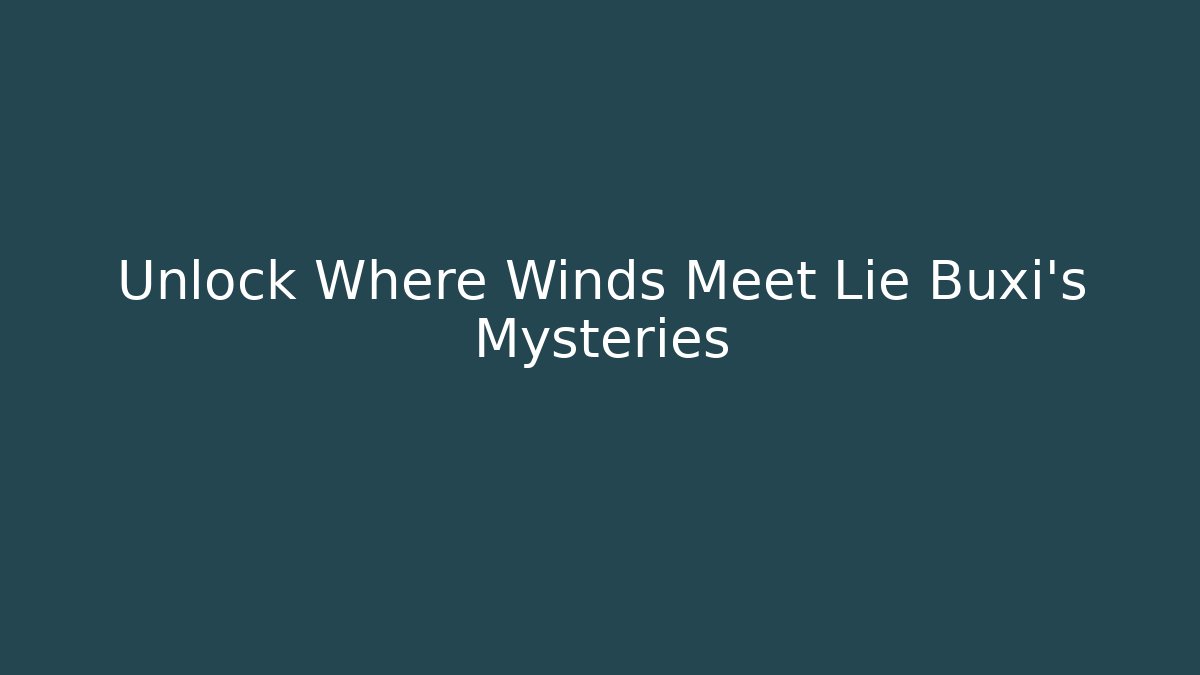 Unlock Where Winds Meet Lie Buxi's Mysteries