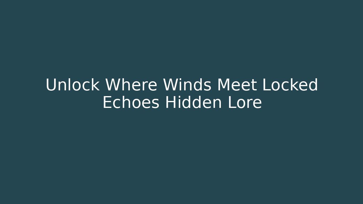 Unlock Where Winds Meet Locked Echoes Hidden Lore