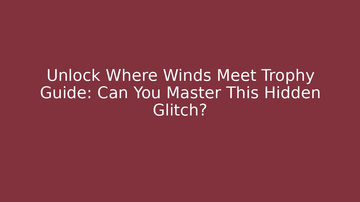 Unlock Where Winds Meet Trophy Guide: Can You Master This Hidden Glitch?