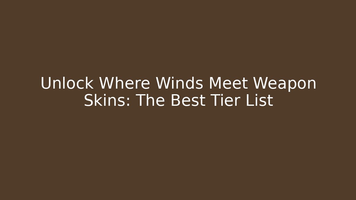 Unlock Where Winds Meet Weapon Skins: The Best Tier List