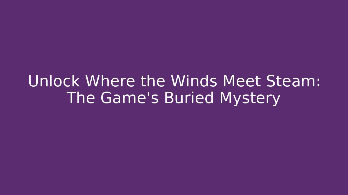 Unlock Where the Winds Meet Steam: The Game's Buried Mystery