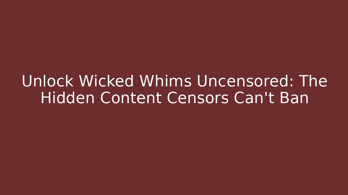 Unlock Wicked Whims Uncensored: The Hidden Content Censors Can't Ban