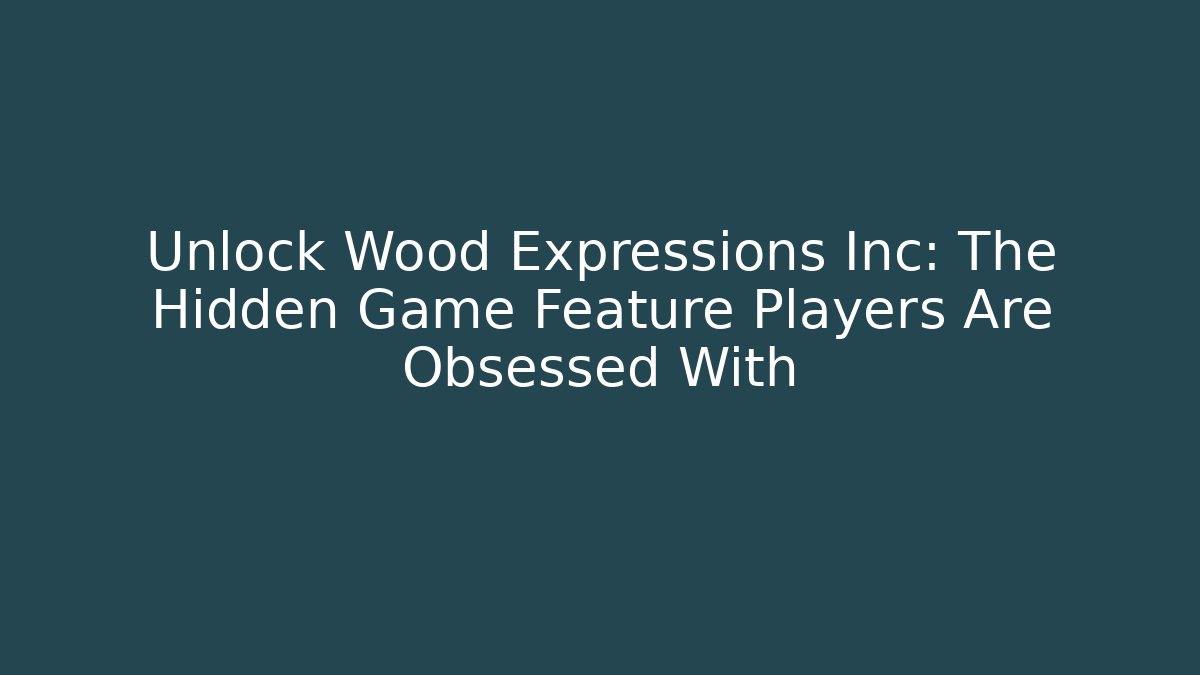 Unlock Wood Expressions Inc: The Hidden Game Feature Players Are Obsessed With