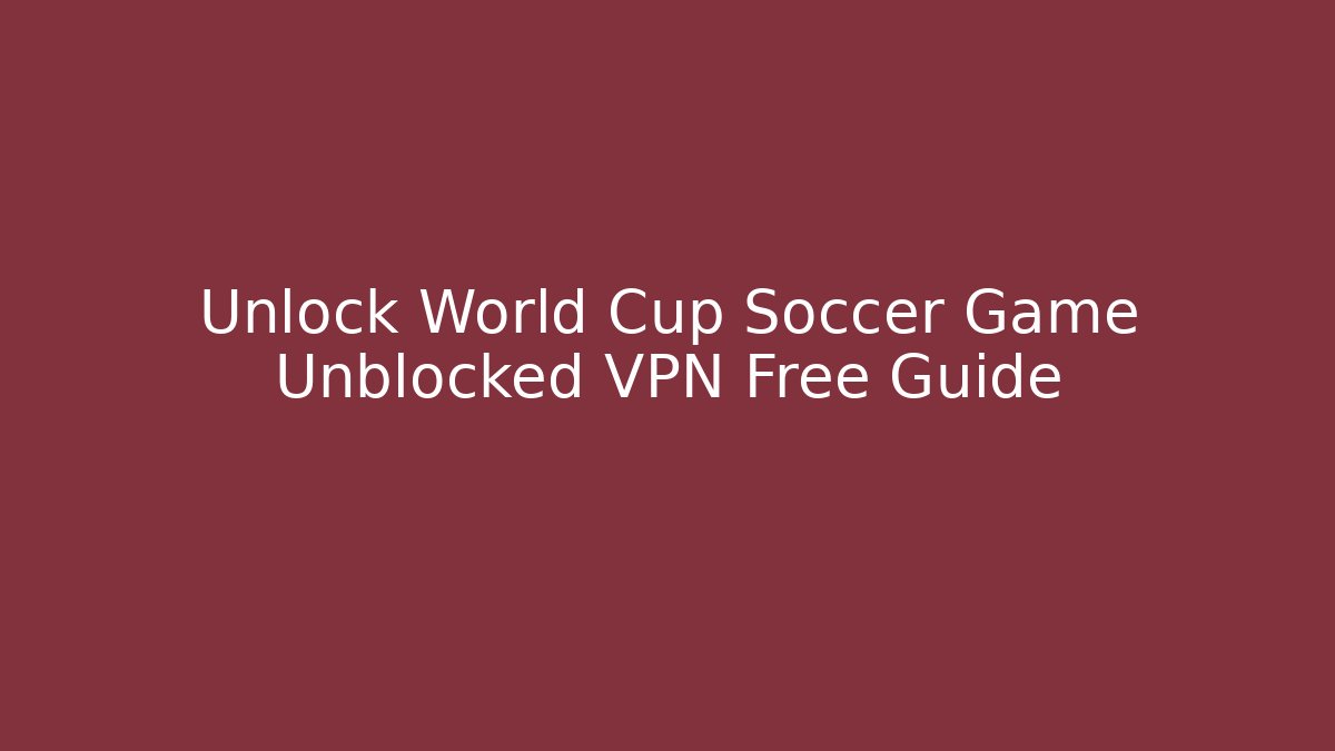 Unlock World Cup Soccer Game Unblocked VPN Free Guide
