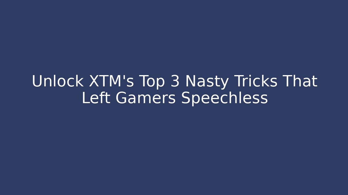 Unlock XTM's Top 3 Nasty Tricks That Left Gamers Speechless