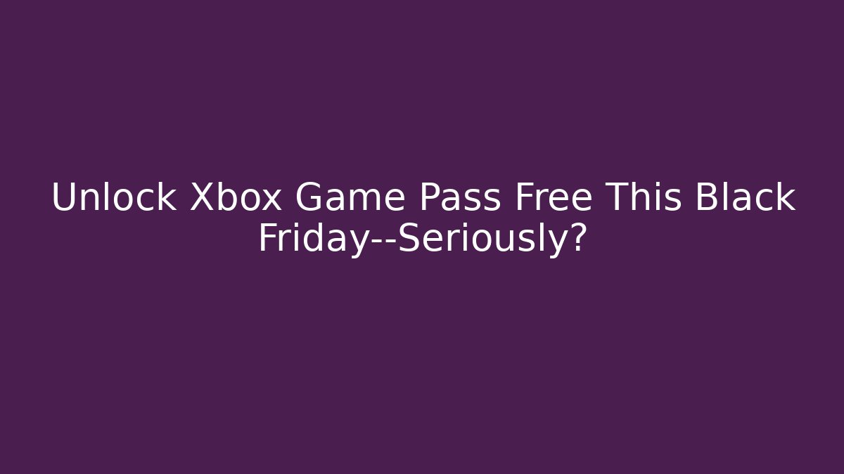Unlock Xbox Game Pass Free This Black Friday—Seriously?