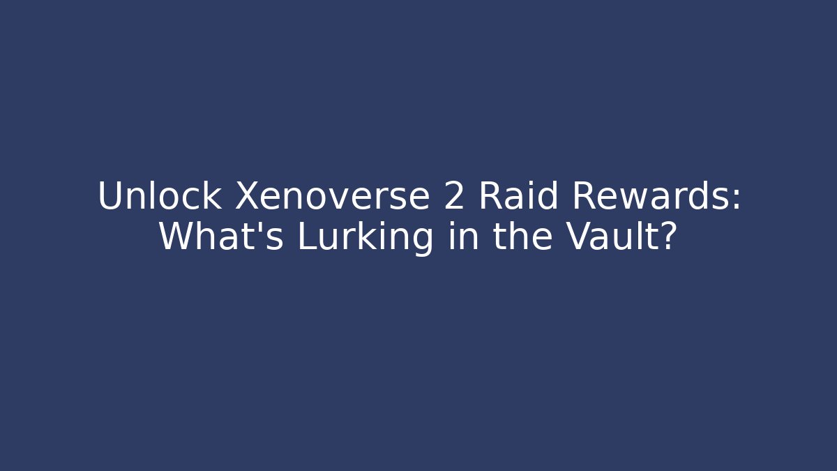 Unlock Xenoverse 2 Raid Rewards: What's Lurking in the Vault?