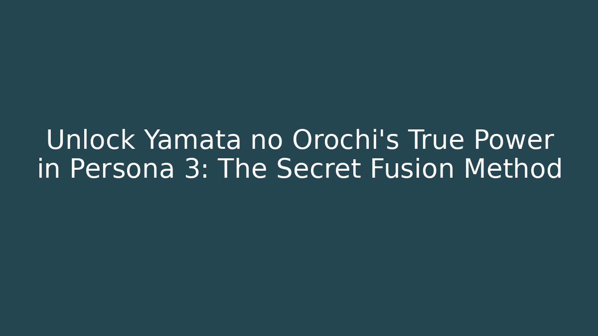 Unlock Yamata no Orochi’s True Power in Persona 3: The Secret Fusion Method