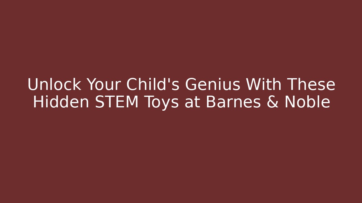 Unlock Your Child's Genius With These Hidden STEM Toys at Barnes & Noble