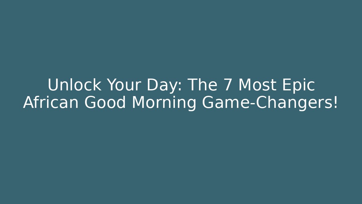 Unlock Your Day: The 7 Most Epic African Good Morning Game-Changers!