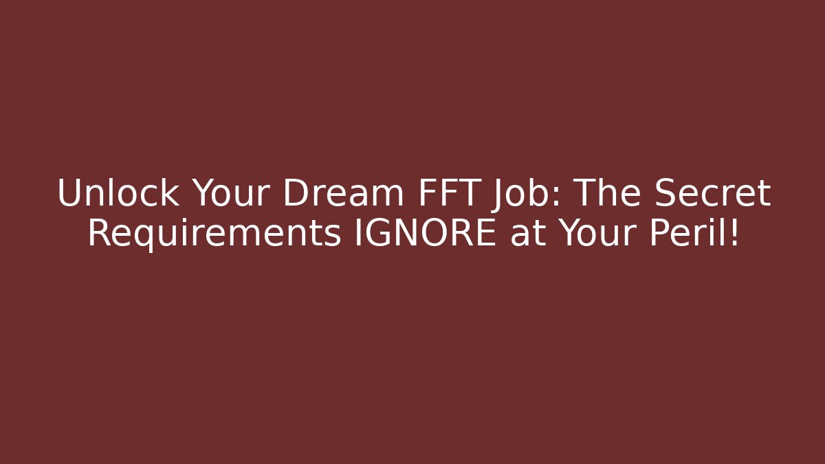 Unlock Your Dream FFT Job: The Secret Requirements IGNORE at Your Peril!