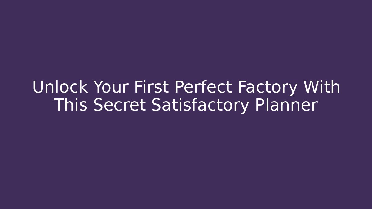 Unlock Your First Perfect Factory With This Secret Satisfactory Planner