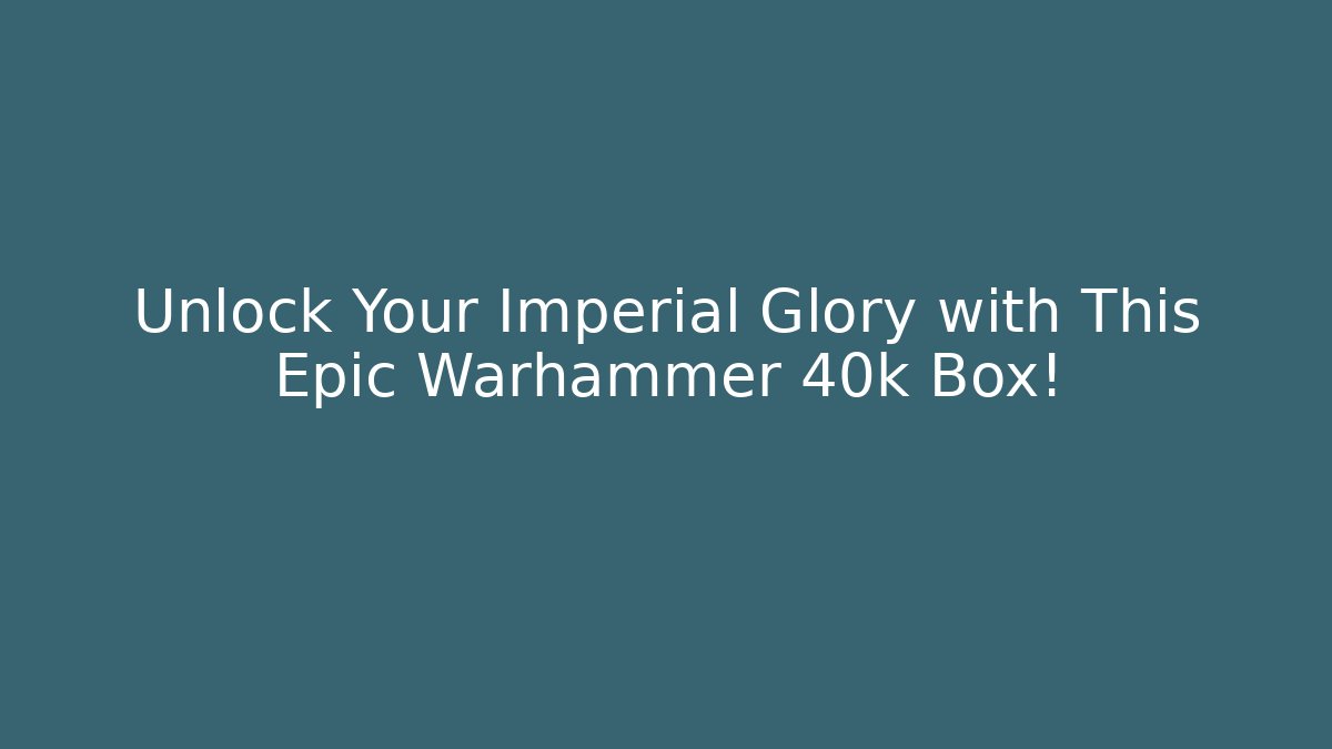 Unlock Your Imperial Glory with This Epic Warhammer 40k Box!