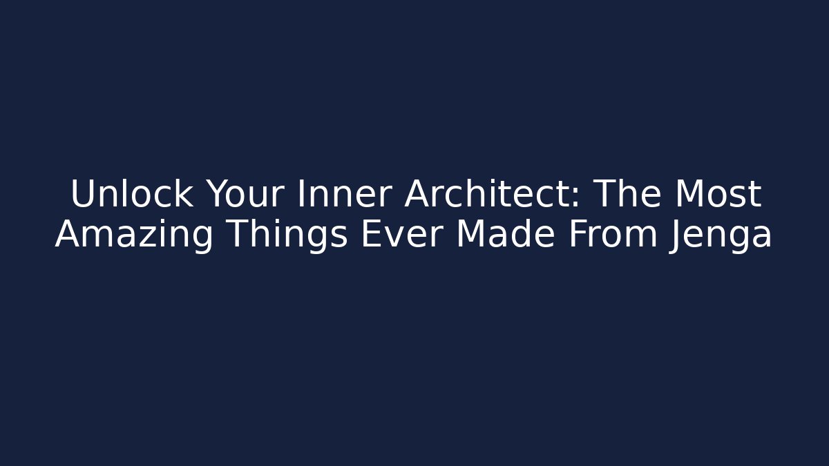 Unlock Your Inner Architect: The Most Amazing Things Ever Made From Jenga