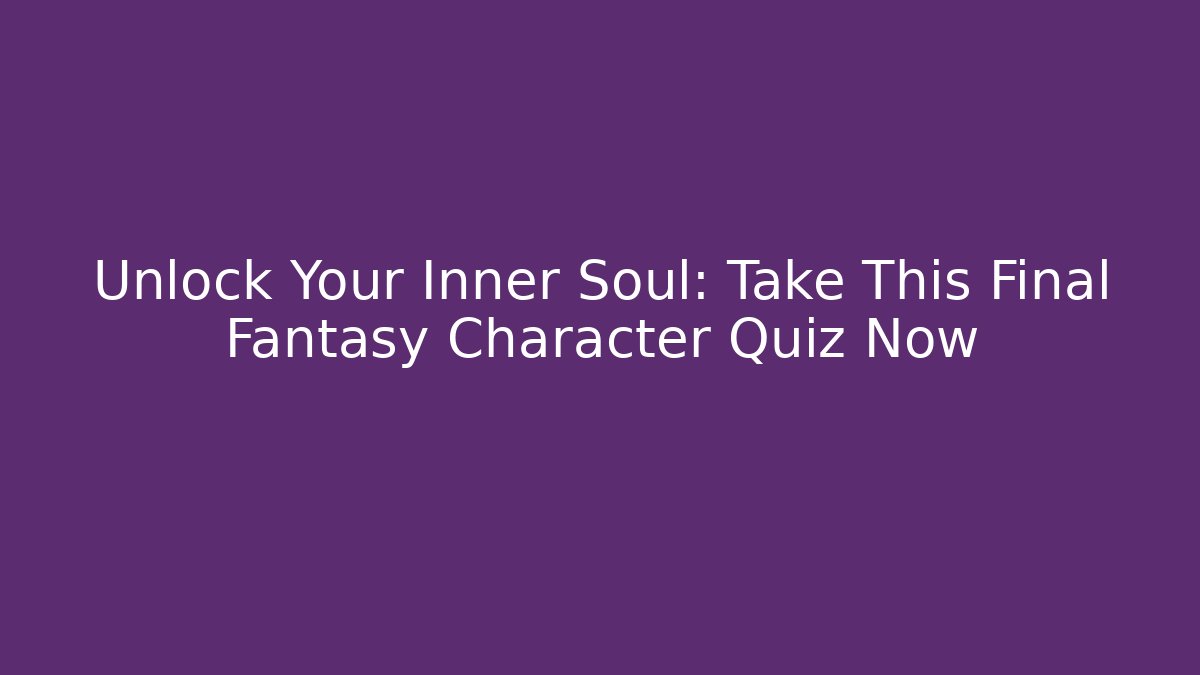 Unlock Your Inner Soul: Take This Final Fantasy Character Quiz Now