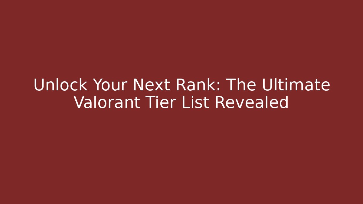 Unlock Your Next Rank: The Ultimate Valorant Tier List Revealed