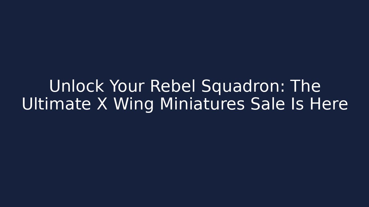 Unlock Your Rebel Squadron: The Ultimate X Wing Miniatures Sale Is Here
