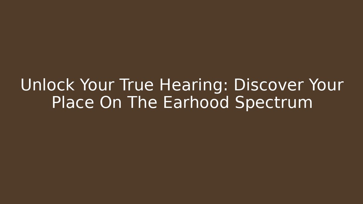 Unlock Your True Hearing: Discover Your Place On The Earhood Spectrum