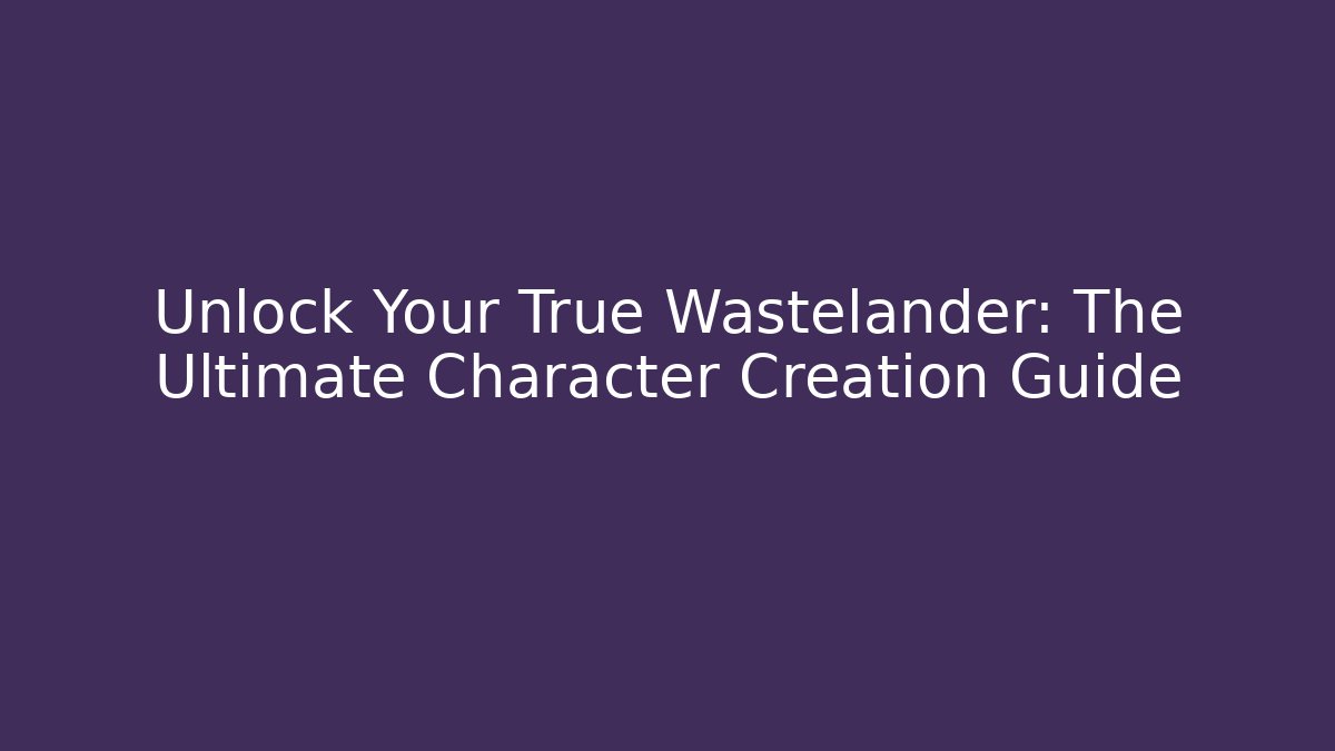 Unlock Your True Wastelander: The Ultimate Character Creation Guide