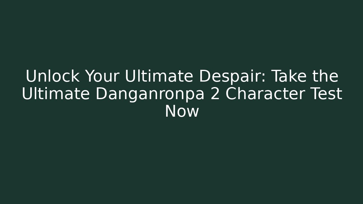 Unlock Your Ultimate Despair: Take the Ultimate Danganronpa 2 Character Test Now