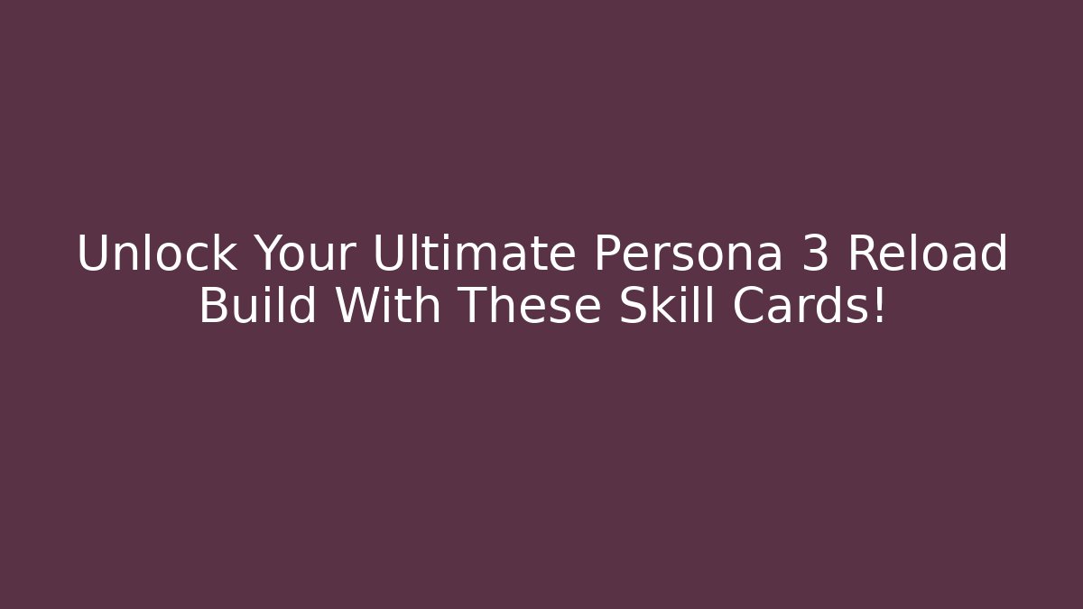 Unlock Your Ultimate Persona 3 Reload Build With These Skill Cards!