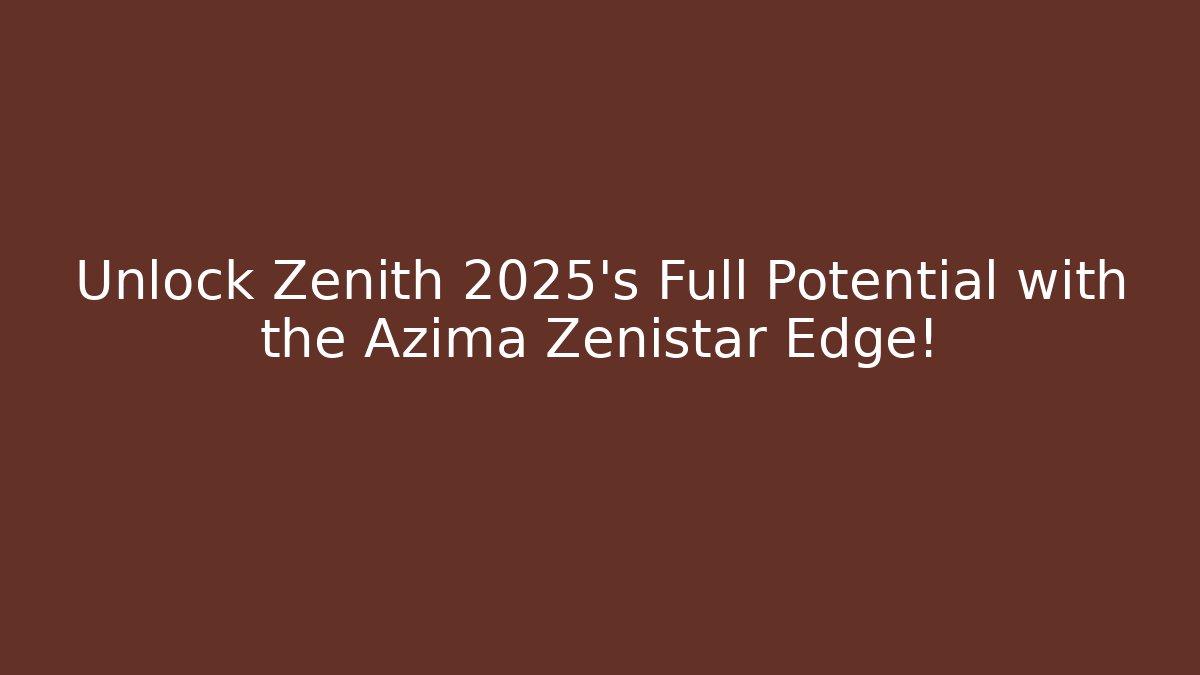Unlock Zenith 2025’s Full Potential with the Azima Zenistar Edge!
