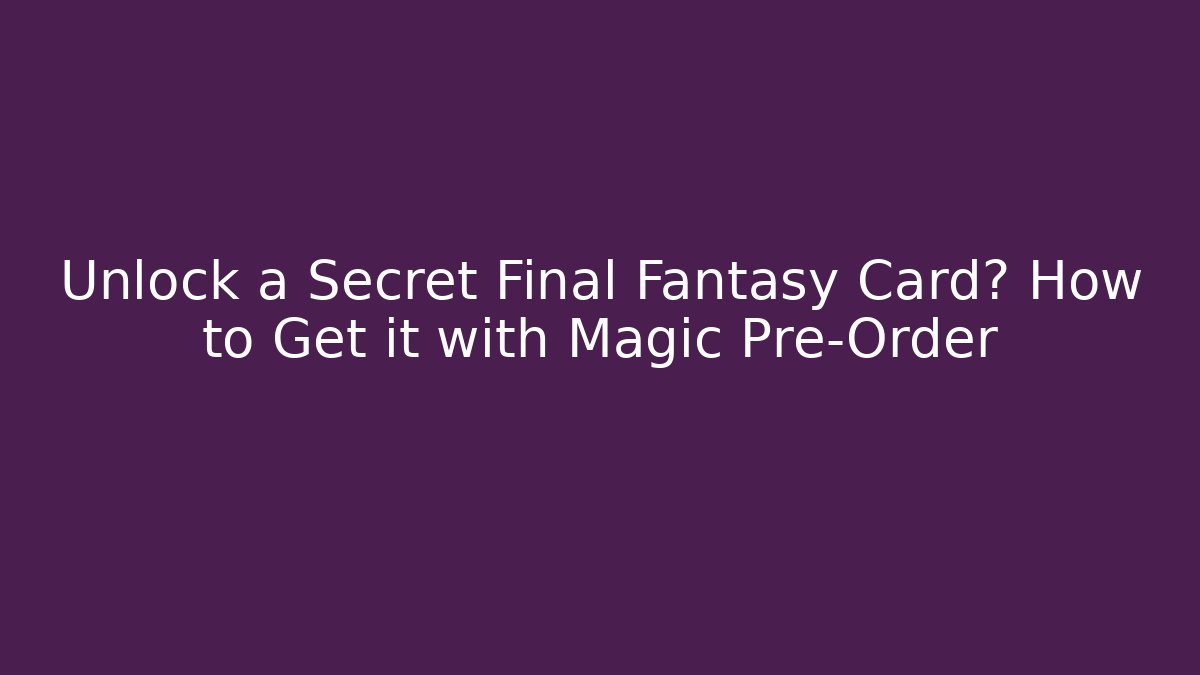 Unlock a Secret Final Fantasy Card? How to Get it with Magic Pre-Order