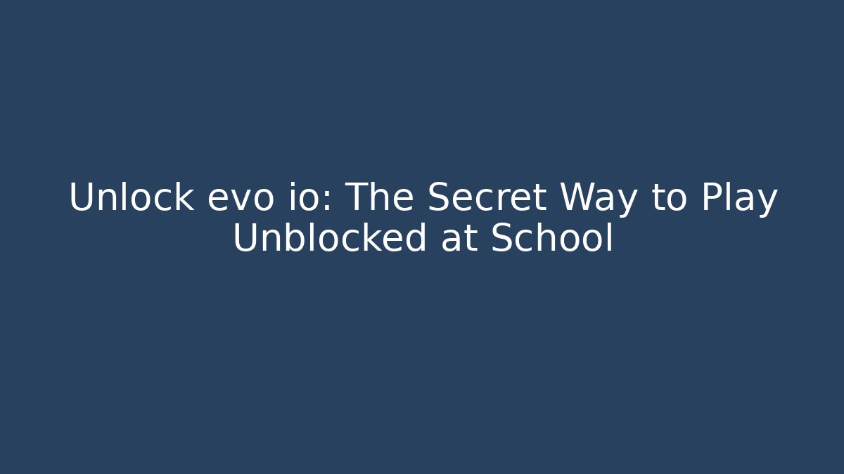 Unlock evo io: The Secret Way to Play Unblocked at School