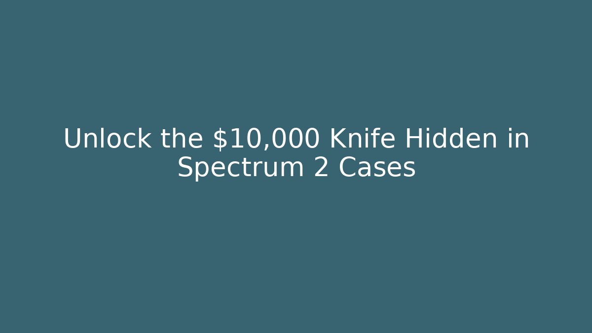 Unlock the $10,000 Knife Hidden in Spectrum 2 Cases