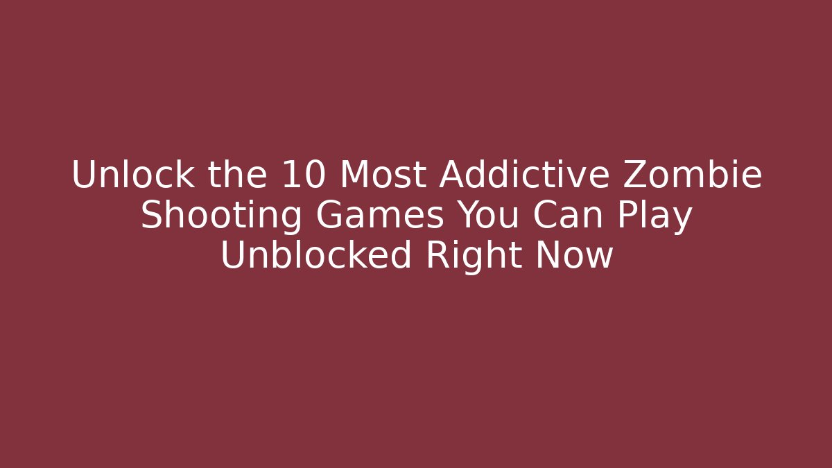 Unlock the 10 Most Addictive Zombie Shooting Games You Can Play Unblocked Right Now