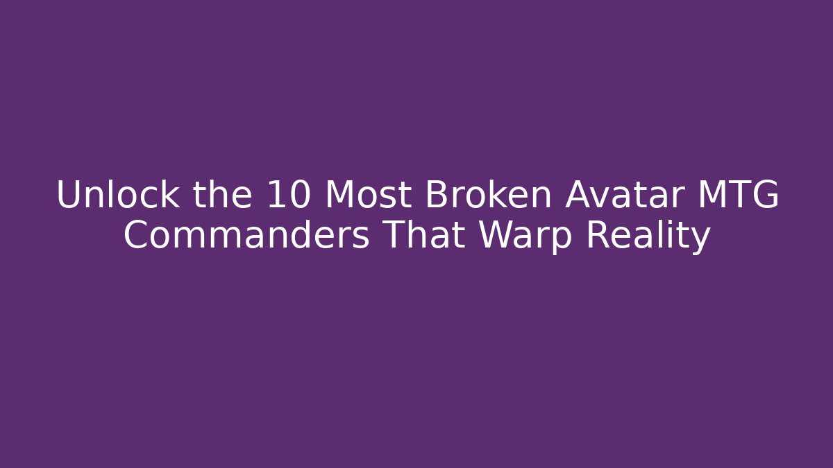 Unlock the 10 Most Broken Avatar MTG Commanders That Warp Reality