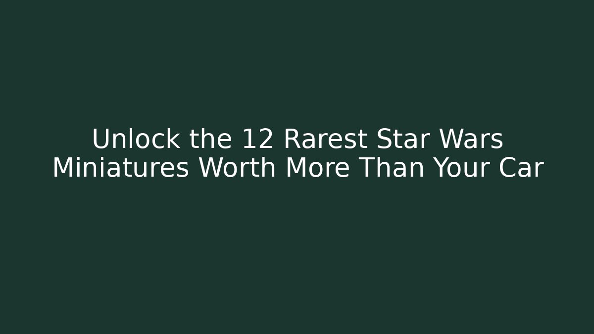 Unlock the 12 Rarest Star Wars Miniatures Worth More Than Your Car