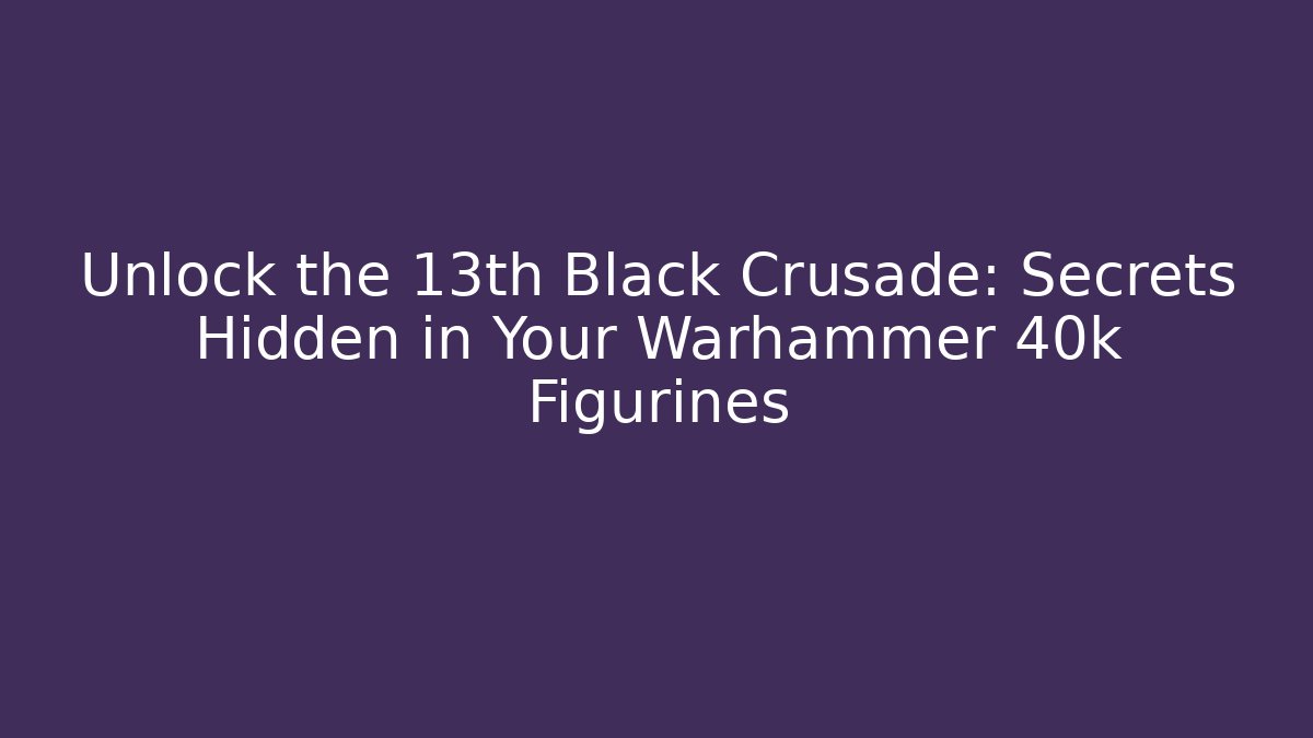 Unlock the 13th Black Crusade: Secrets Hidden in Your Warhammer 40k Figurines