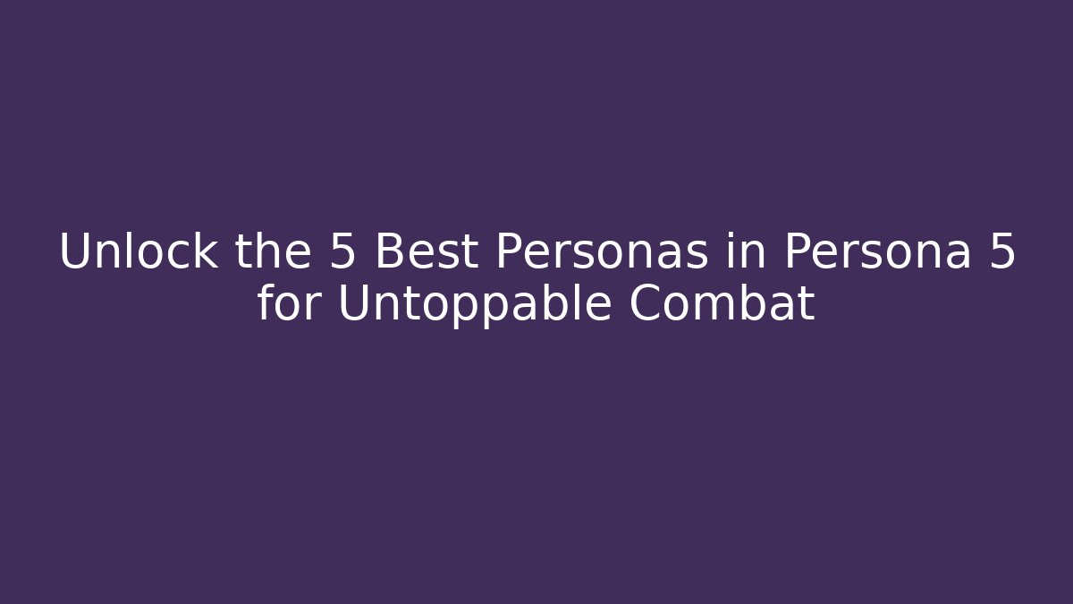 Unlock the 5 Best Personas in Persona 5 for Untoppable Combat