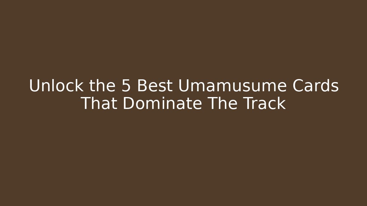 Unlock the 5 Best Umamusume Cards That Dominate The Track