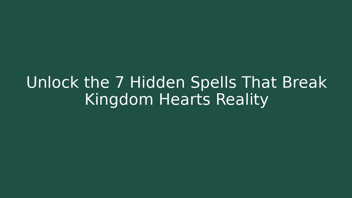 Unlock the 7 Hidden Spells That Break Kingdom Hearts Reality
