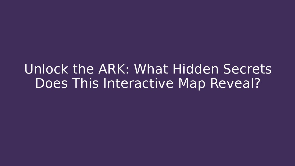 Unlock the ARK: What Hidden Secrets Does This Interactive Map Reveal?