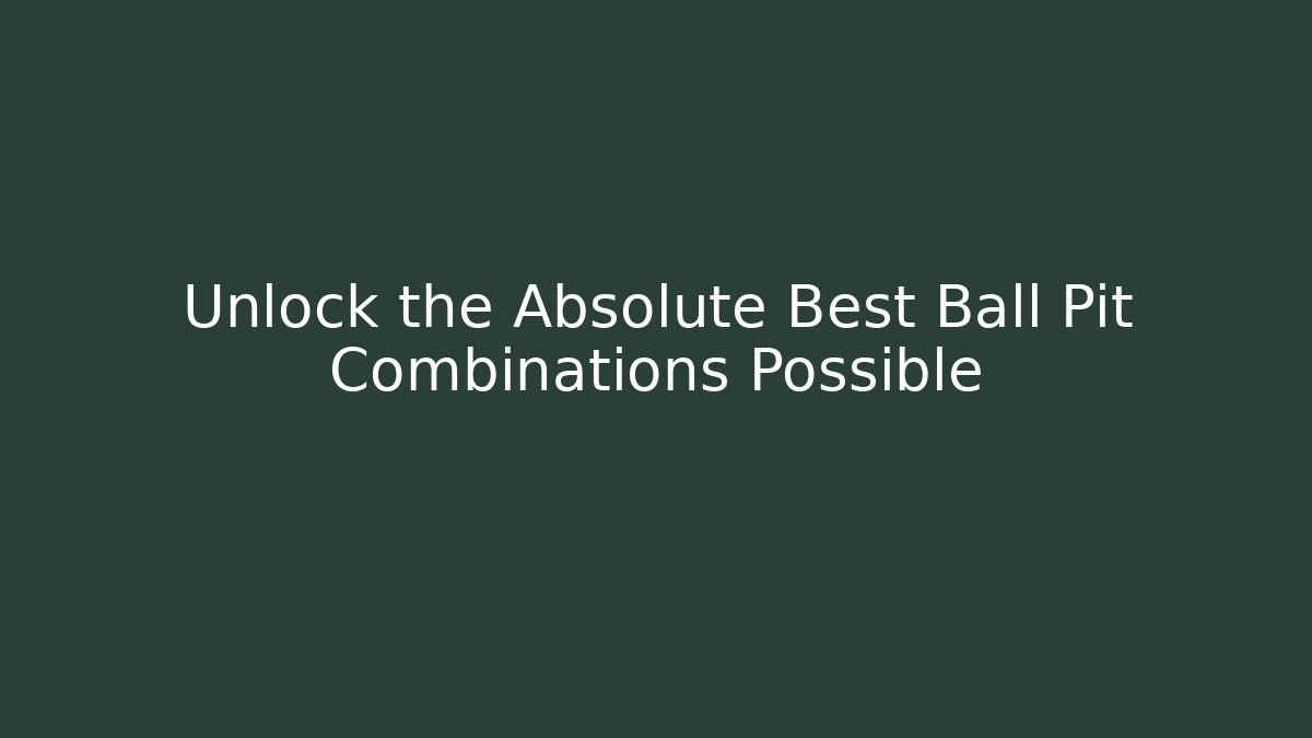 Unlock the Absolute Best Ball Pit Combinations Possible