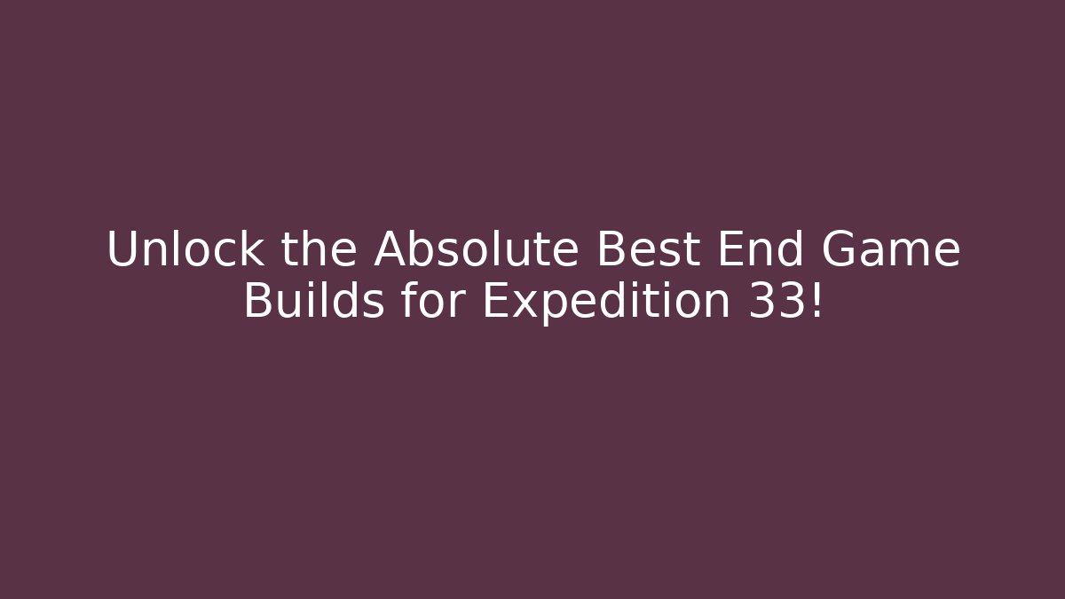 Unlock the Absolute Best End Game Builds for Expedition 33!