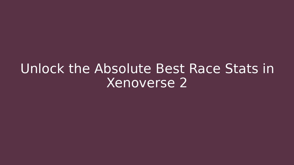 Unlock the Absolute Best Race Stats in Xenoverse 2