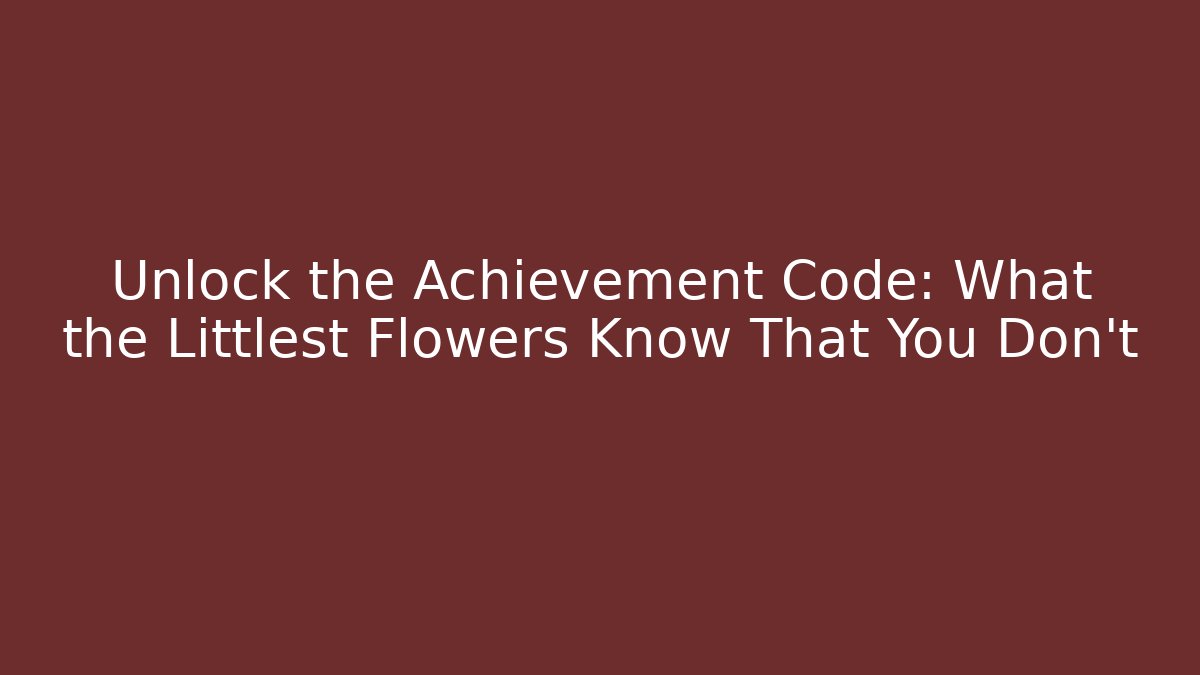 Unlock the Achievement Code: What the Littlest Flowers Know That You Don't